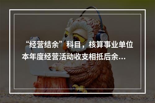 “经营结余”科目，核算事业单位本年度经营活动收支相抵后余额弥