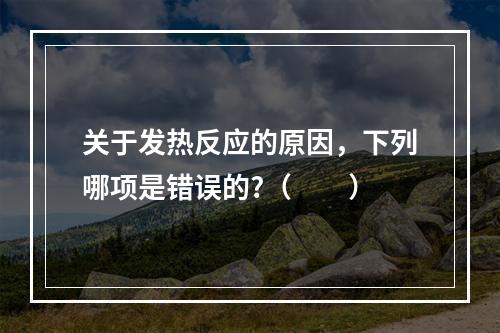 关于发热反应的原因，下列哪项是错误的?（　　）