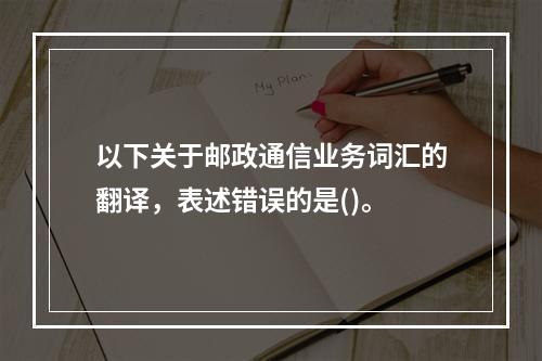 以下关于邮政通信业务词汇的翻译，表述错误的是()。