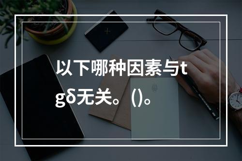 以下哪种因素与tgδ无关。()。