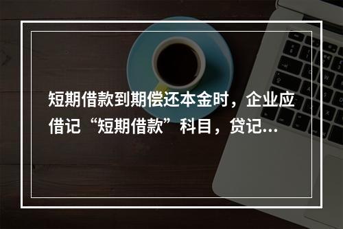 短期借款到期偿还本金时，企业应借记“短期借款”科目，贷记“银