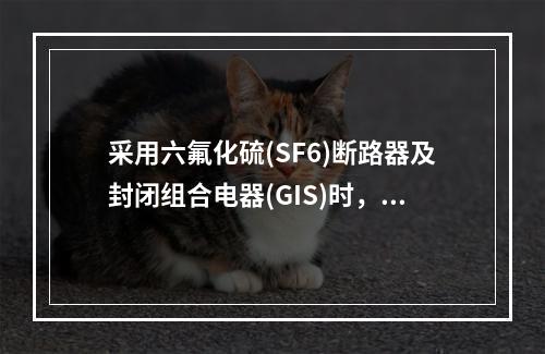 采用六氟化硫(SF6)断路器及封闭组合电器(GIS)时，必须