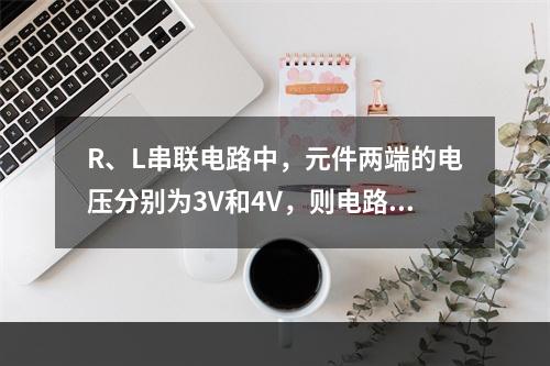 R、L串联电路中，元件两端的电压分别为3V和4V，则电路总电