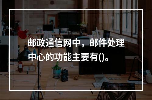 邮政通信网中，邮件处理中心的功能主要有()。