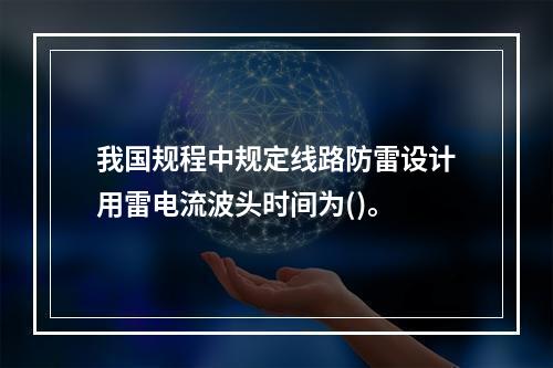 我国规程中规定线路防雷设计用雷电流波头时间为()。