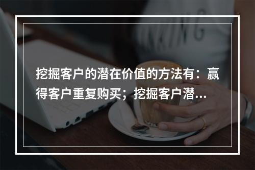 挖掘客户的潜在价值的方法有：赢得客户重复购买；挖掘客户潜在需