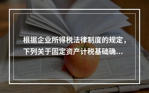 根据企业所得税法律制度的规定，下列关于固定资产计税基础确定的