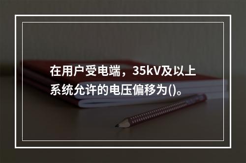 在用户受电端，35kV及以上系统允许的电压偏移为()。