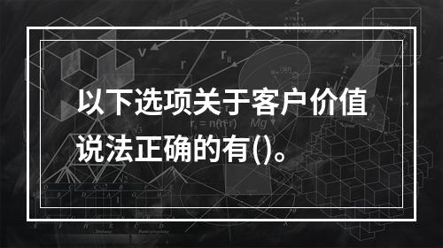 以下选项关于客户价值说法正确的有()。