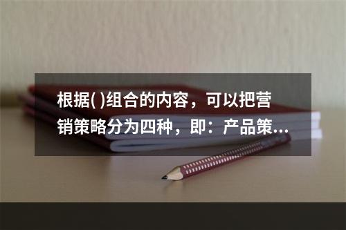 根据( )组合的内容，可以把营销策略分为四种，即：产品策略、