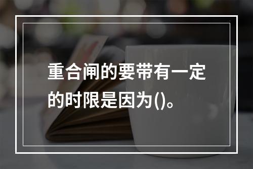 重合闸的要带有一定的时限是因为()。