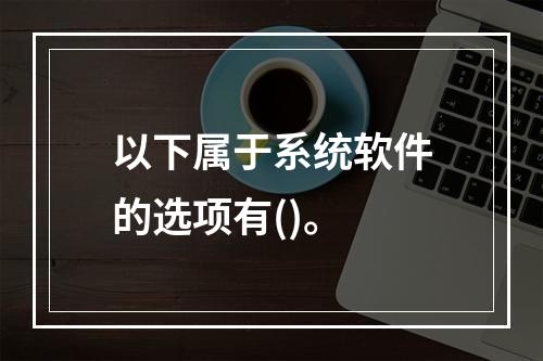 以下属于系统软件的选项有()。