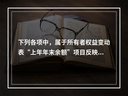 下列各项中，属于所有者权益变动表“上年年末余额”项目反映的内