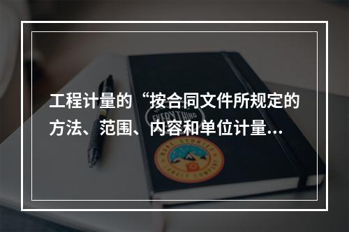 工程计量的“按合同文件所规定的方法、范围、内容和单位计量”原