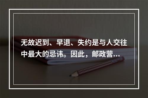 无故迟到、早退、失约是与人交往中最大的忌讳。因此，邮政营销员