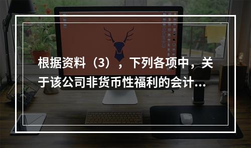 根据资料（3），下列各项中，关于该公司非货币性福利的会计处理