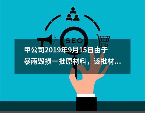 甲公司2019年9月15日由于暴雨毁损一批原材料，该批材料系