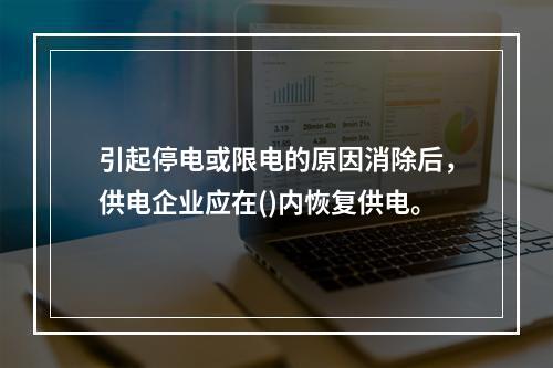 引起停电或限电的原因消除后，供电企业应在()内恢复供电。