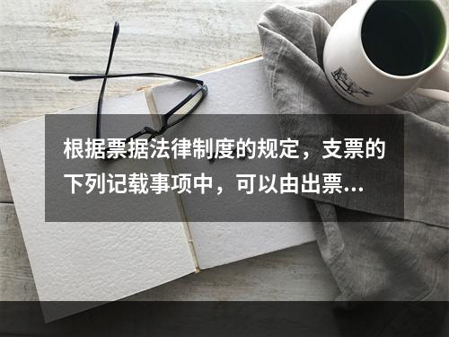 根据票据法律制度的规定，支票的下列记载事项中，可以由出票人授