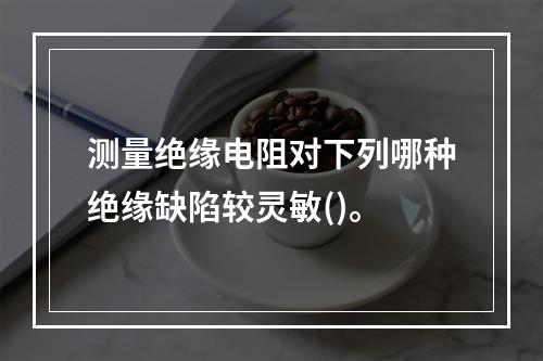 测量绝缘电阻对下列哪种绝缘缺陷较灵敏()。