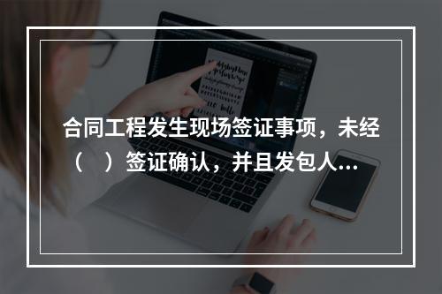 合同工程发生现场签证事项，未经（　）签证确认，并且发包人也未