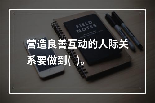 营造良善互动的人际关系要做到(  )。