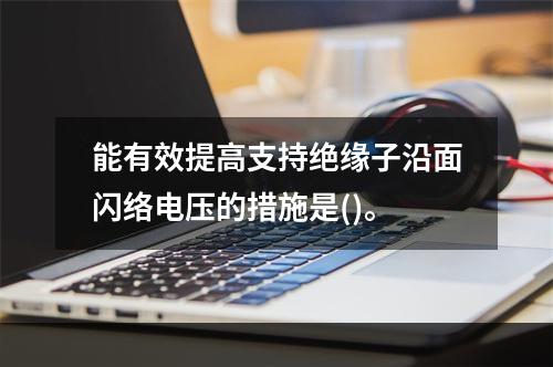 能有效提高支持绝缘子沿面闪络电压的措施是()。