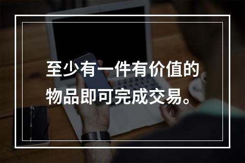 至少有一件有价值的物品即可完成交易。