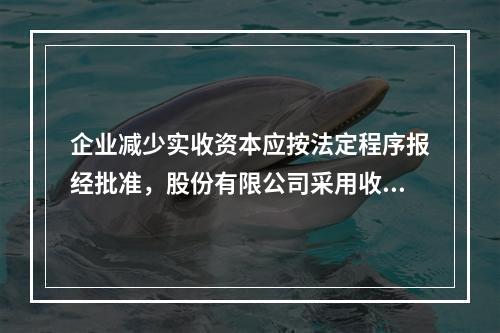 企业减少实收资本应按法定程序报经批准，股份有限公司采用收购本