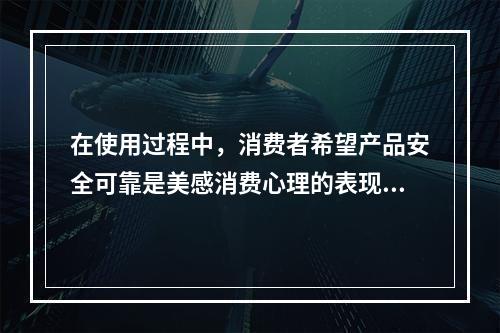 在使用过程中，消费者希望产品安全可靠是美感消费心理的表现。