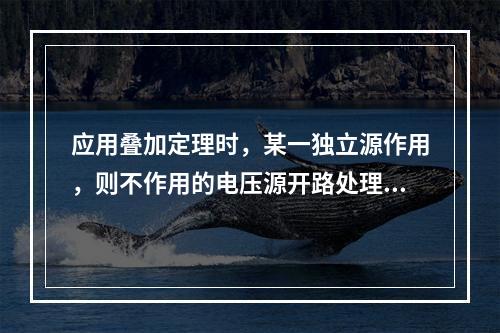 应用叠加定理时，某一独立源作用，则不作用的电压源开路处理，不