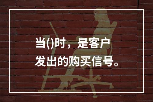 当()时，是客户发出的购买信号。