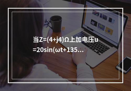 当Z=(4+j4)Ω上加电压u=20sin(ωt+135°)