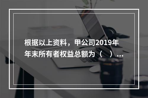 根据以上资料，甲公司2019年年末所有者权益总额为（　）万元