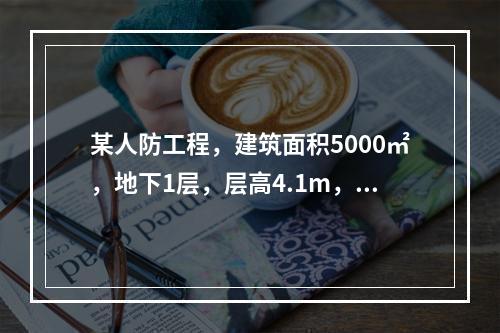 某人防工程，建筑面积5000㎡，地下1层，层高4.1m，基础