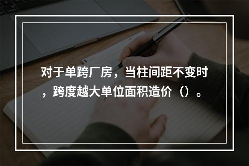 对于单跨厂房，当柱间距不变时，跨度越大单位面积造价（）。