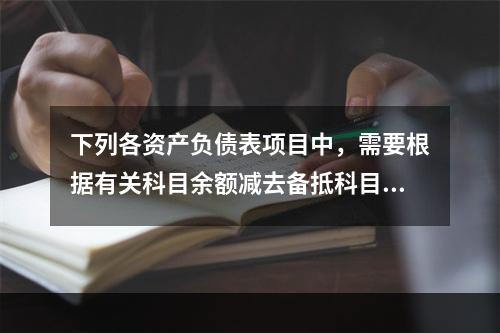 下列各资产负债表项目中，需要根据有关科目余额减去备抵科目后的