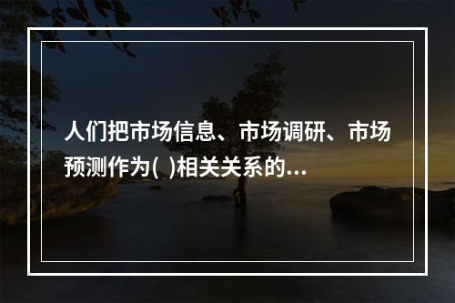 人们把市场信息、市场调研、市场预测作为(  )相关关系的三大