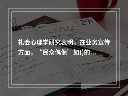 礼会心理学研究表明，在业务宣传方面，“民众偶像”如()的举止