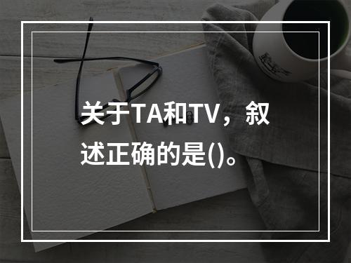 关于TA和TV，叙述正确的是()。