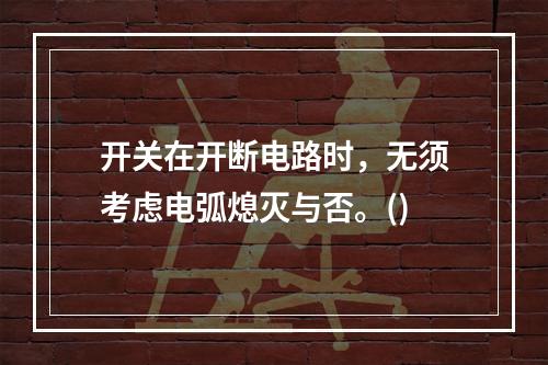 开关在开断电路时，无须考虑电弧熄灭与否。()