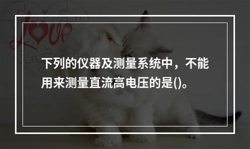 下列的仪器及测量系统中，不能用来测量直流高电压的是()。