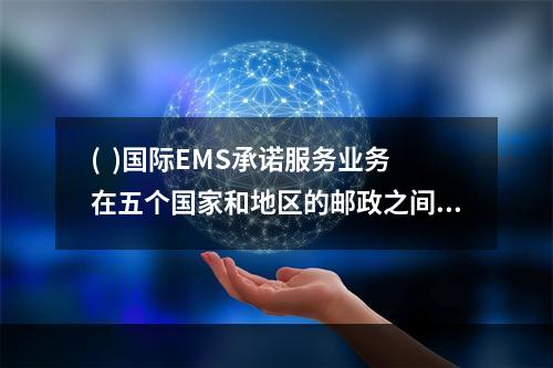 (  )国际EMS承诺服务业务在五个国家和地区的邮政之间实施