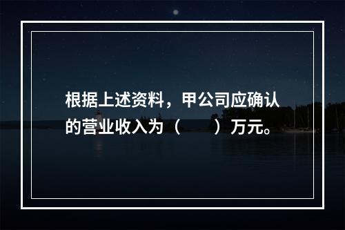 根据上述资料，甲公司应确认的营业收入为（　　）万元。