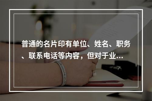 普通的名片印有单位、姓名、职务、联系电话等内容，但对于业务营