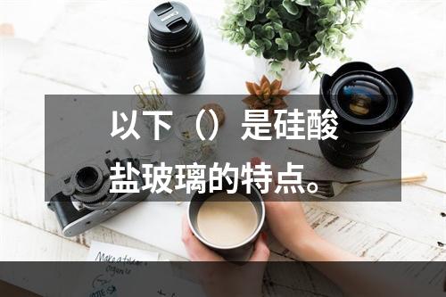 以下（）是硅酸盐玻璃的特点。