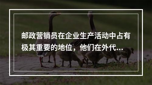 邮政营销员在企业生产活动中占有极其重要的地位，他们在外代表着