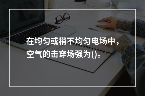 在均匀或稍不均匀电场中，空气的击穿场强为()。