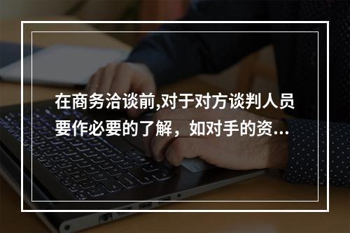 在商务洽谈前,对于对方谈判人员要作必要的了解，如对手的资历、