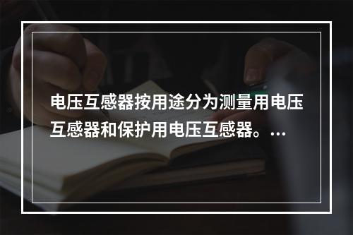 电压互感器按用途分为测量用电压互感器和保护用电压互感器。()